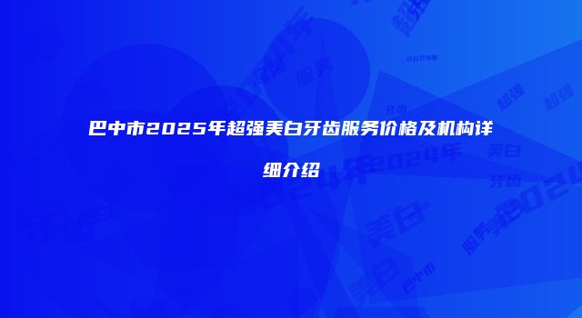 巴中市2025年超强美白牙齿服务价格及机构详细介绍