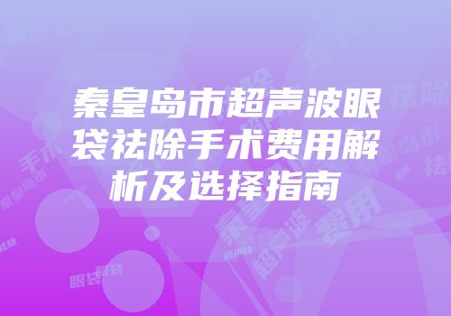 秦皇岛市超声波眼袋祛除手术费用解析及选择指南
