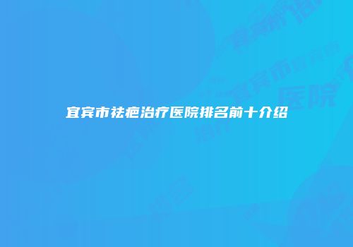宜宾市祛疤治疗医院排名前十介绍