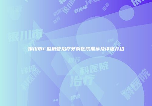 银川市C型根管治疗牙科医院推荐及详细介绍