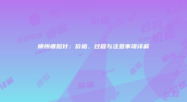 柳州瘦脸针：价格、过程与注意事项详解