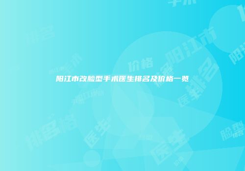 阳江市改脸型手术医生排名及价格一览