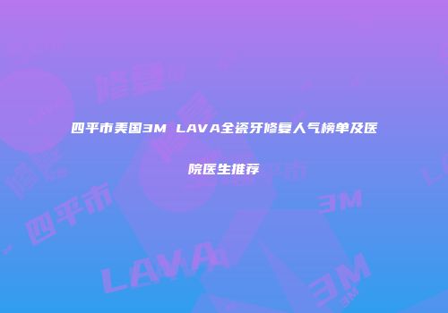 四平市美国3M LAVA全瓷牙修复人气榜单及医院医生推荐