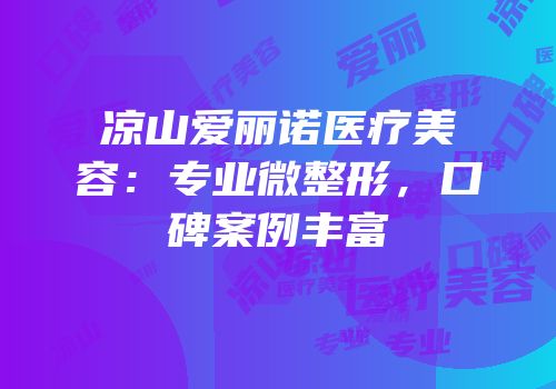 凉山爱丽诺医疗美容：专业微整形，口碑案例丰富