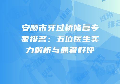 安顺市牙过桥修复专家排名：五位医生实力解析与患者好评