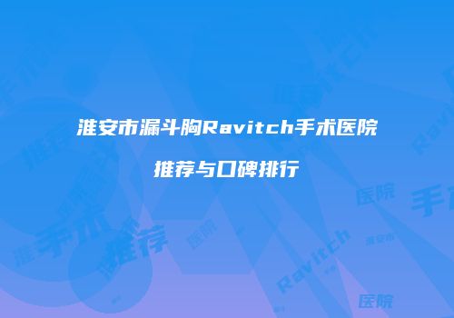 淮安市漏斗胸Ravitch手术医院推荐与口碑排行
