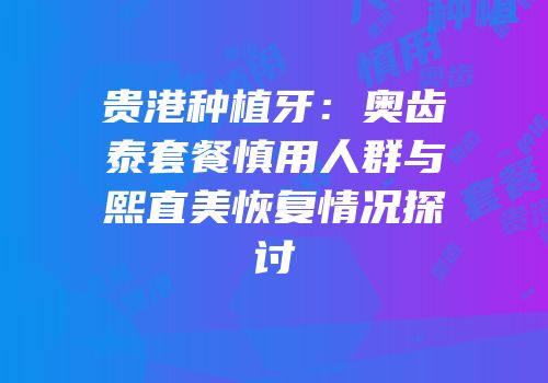 贵港种植牙：奥齿泰套餐慎用人群与熙直美恢复情况探讨
