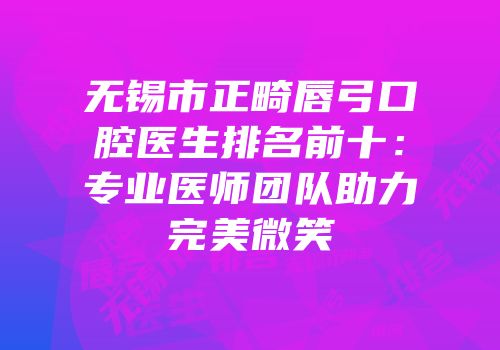 无锡市正畸唇弓口腔医生排名前十：专业医师团队助力完美微笑