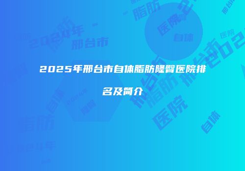2025年邢台市自体脂肪隆臀医院排名及简介