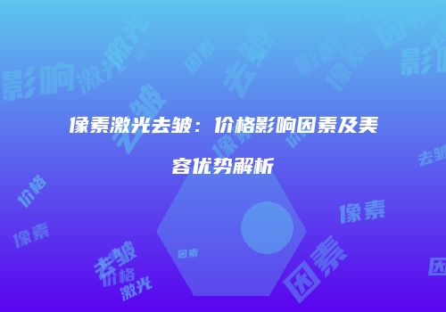 像素激光去皱：价格影响因素及美容优势解析