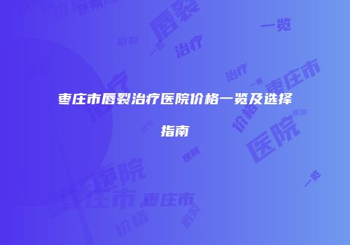 枣庄市唇裂治疗医院价格一览及选择指南