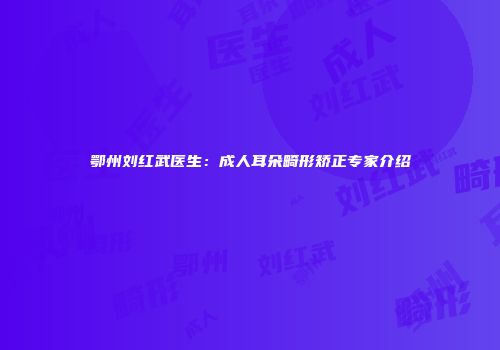 鄂州刘红武医生：成人耳朵畸形矫正专家介绍