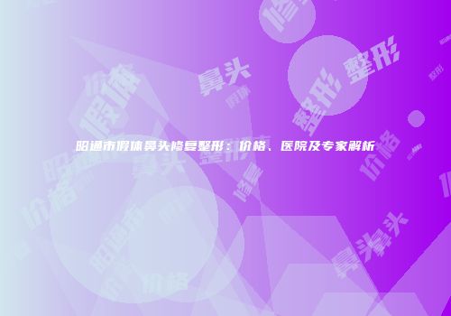 昭通市假体鼻头修复整形：价格、医院及专家解析