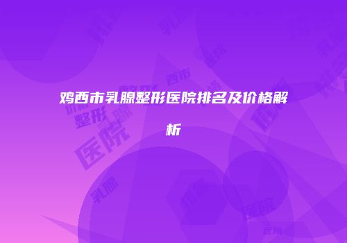 鸡西市乳腺整形医院排名及价格解析