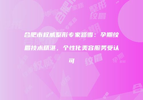 合肥市权威整形专家路雪：孕期纹眉技术精湛，个性化美容服务受认可