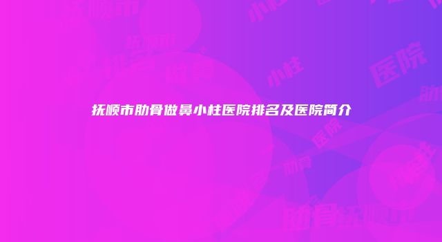 抚顺市肋骨做鼻小柱医院排名及医院简介