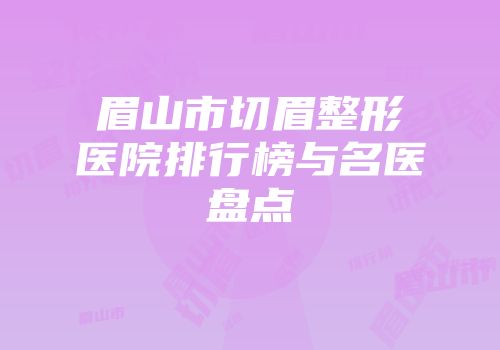 眉山市切眉整形医院排行榜与名医盘点