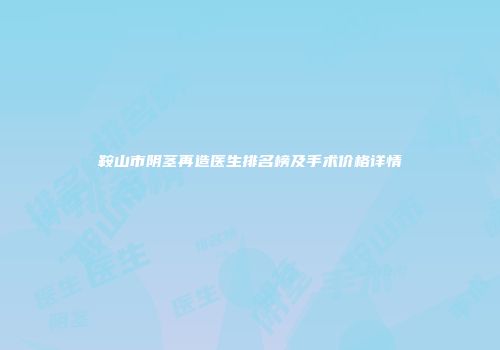 鞍山市阴茎再造医生排名榜及手术价格详情