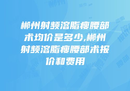 郴州射频溶脂瘦腰部术均价是多少,郴州射频溶脂瘦腰部术报价和费用