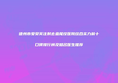 德州市爱贝芙注射去鱼尾纹医院综合实力前十口碑排行榜及知名医生推荐