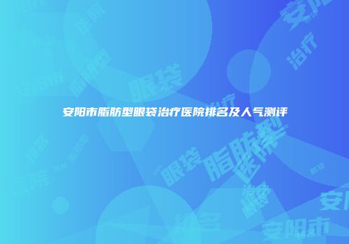 安阳市脂肪型眼袋治疗医院排名及人气测评