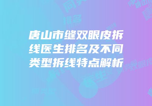 唐山市缝双眼皮拆线医生排名及不同类型拆线特点解析