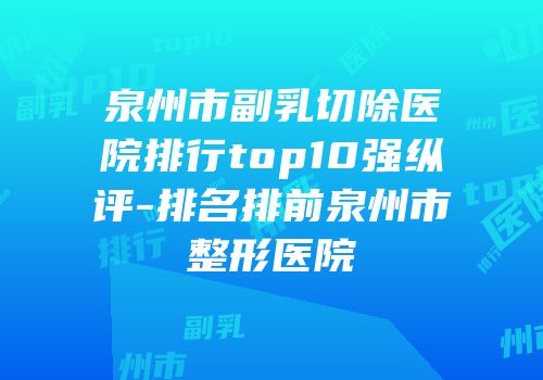 泉州市副乳切除医院排行top10强纵评-排名排前泉州市整形医院