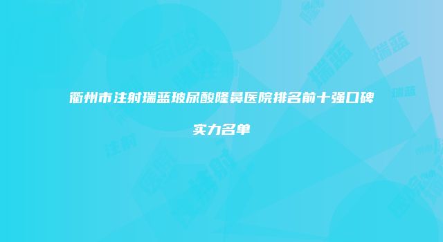衢州市注射瑞蓝玻尿酸隆鼻医院排名前十强口碑实力名单