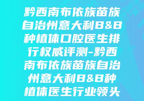 黔西南布依族苗族自治州意大利B&B种植体口腔医生排行权威评测-黔西南布依族苗族自治州意大利B&B种植体医生行业领头