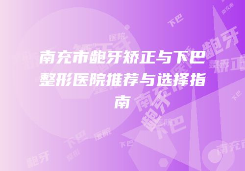 南充市龅牙矫正与下巴整形医院推荐与选择指南