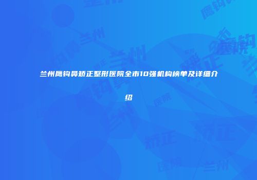 兰州鹰钩鼻矫正整形医院全市10强机构榜单及详细介绍