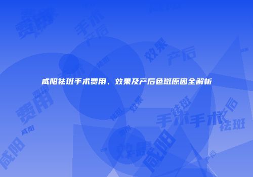 咸阳祛斑手术费用、效果及产后色斑原因全解析