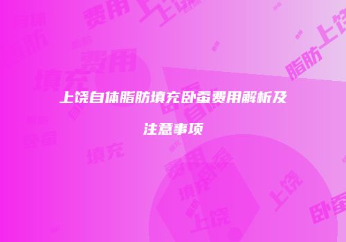 上饶自体脂肪填充卧蚕费用解析及注意事项