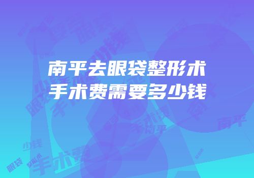 南平去眼袋整形术手术费需要多少钱