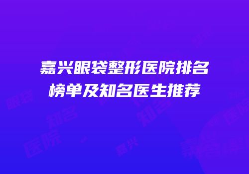 嘉兴眼袋整形医院排名榜单及知名医生推荐