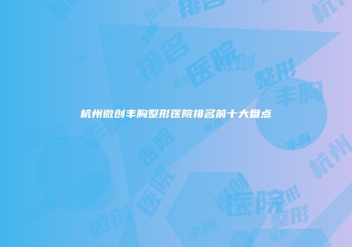 杭州微创丰胸整形医院排名前十大盘点