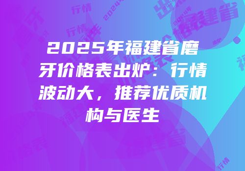 2025年福建省磨牙价格表出炉：行情波动大，推荐优质机构与医生