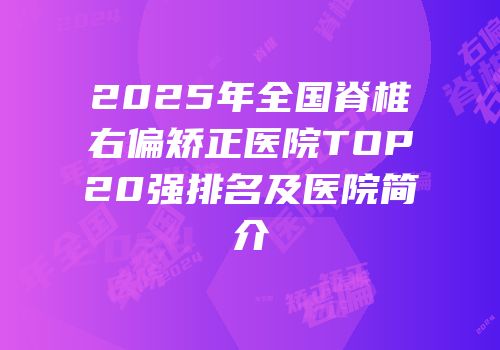 2025年全国脊椎右偏矫正医院TOP20强排名及医院简介