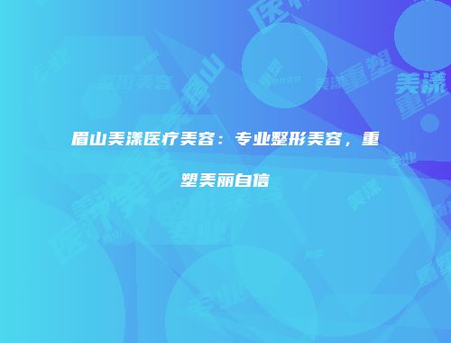 眉山美漾医疗美容：专业整形美容，重塑美丽自信