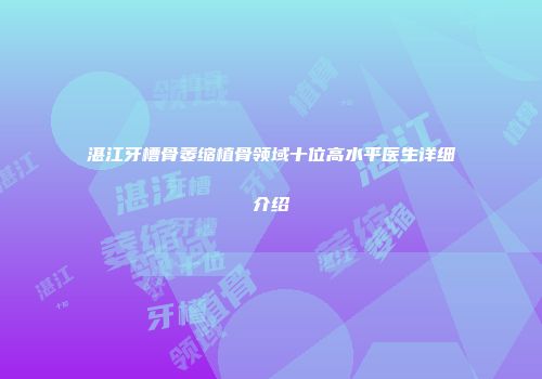湛江牙槽骨萎缩植骨领域十位高水平医生详细介绍