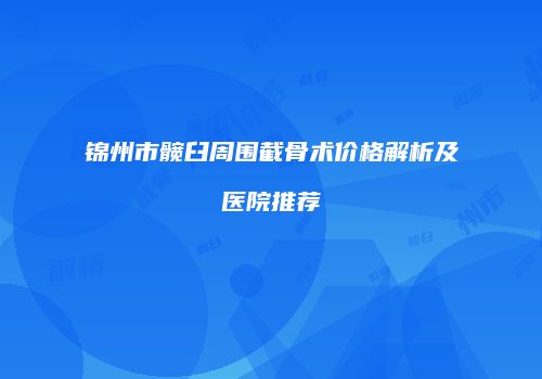 锦州市髋臼周围截骨术价格解析及医院推荐