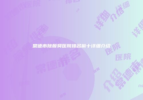 常德市除腋臭医院排名前十详细介绍