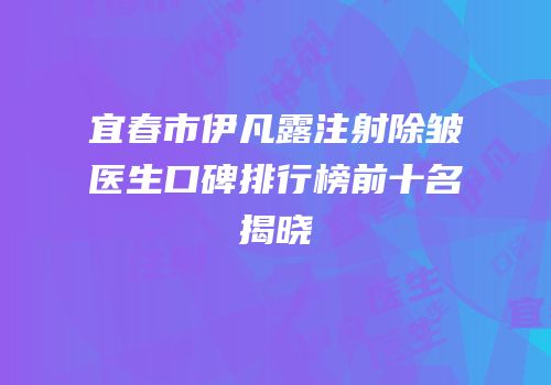 宜春市伊凡露注射除皱医生口碑排行榜前十名揭晓