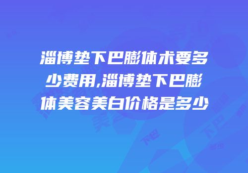 淄博垫下巴膨体术要多少费用,淄博垫下巴膨体美容美白价格是多少