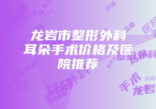 龙岩市整形外科耳朵手术价格及医院推荐
