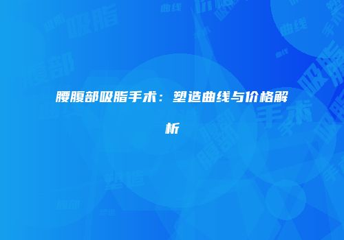 腰腹部吸脂手术：塑造曲线与价格解析