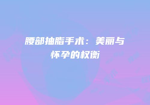 腰部抽脂手术：美丽与怀孕的权衡