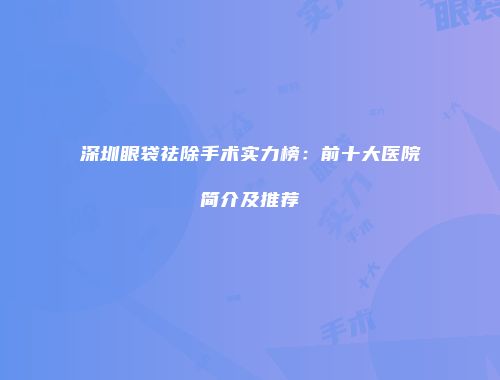 深圳眼袋祛除手术实力榜：前十大医院简介及推荐