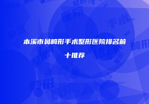 本溪市鼻畸形手术整形医院排名前十推荐