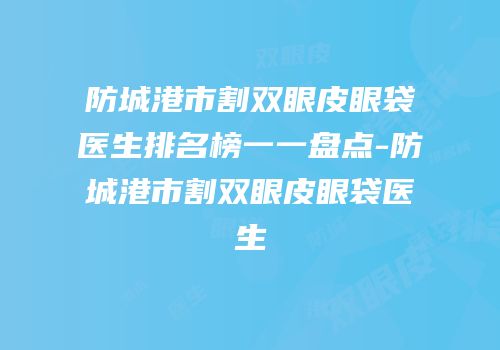 防城港市割双眼皮眼袋医生排名榜一一盘点-防城港市割双眼皮眼袋医生